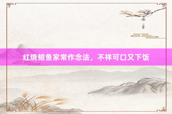 红烧鲳鱼家常作念法，不祥可口又下饭