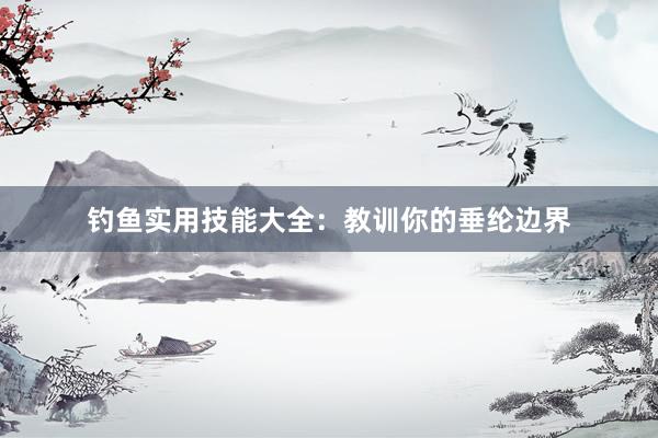 钓鱼实用技能大全：教训你的垂纶边界