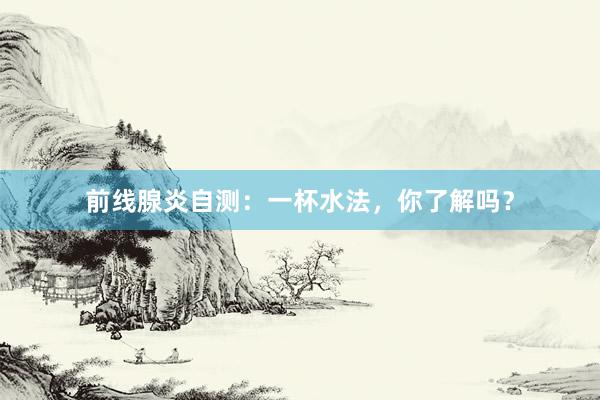 前线腺炎自测：一杯水法，你了解吗？