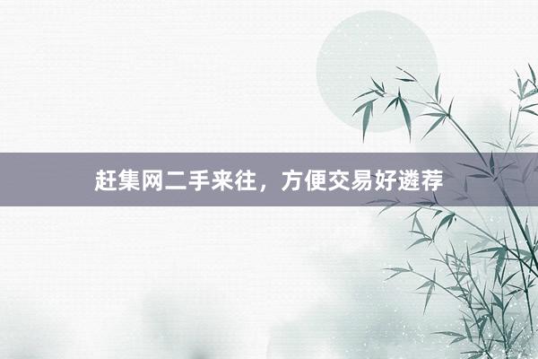 赶集网二手来往,方便交易好遴荐