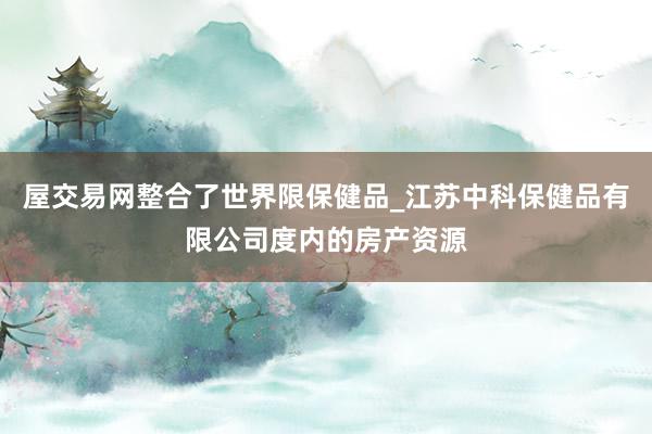 屋交易网整合了世界限保健品_江苏中科保健品有限公司度内的房产资源