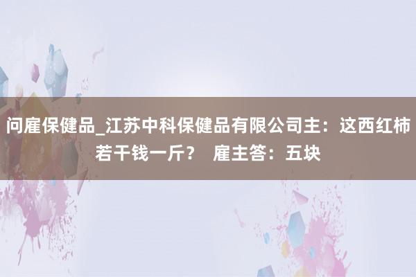 问雇保健品_江苏中科保健品有限公司主:这西红柿若干钱一斤? 雇主答:五块