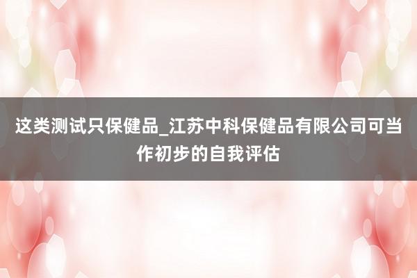 这类测试只保健品_江苏中科保健品有限公司可当作初步的自我评估