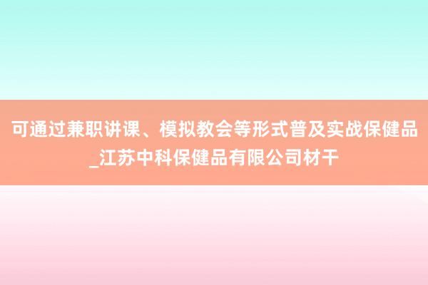 可通过兼职讲课、模拟教会等形式普及实战保健品_江苏中科保健品有限公司材干