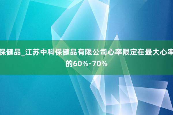 保健品_江苏中科保健品有限公司心率限定在最大心率的60%-70%