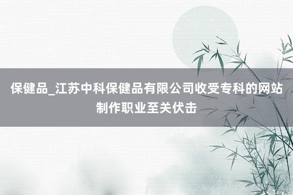 保健品_江苏中科保健品有限公司收受专科的网站制作职业至关伏击