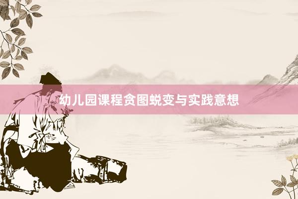 幼儿园课程贪图蜕变与实践意想