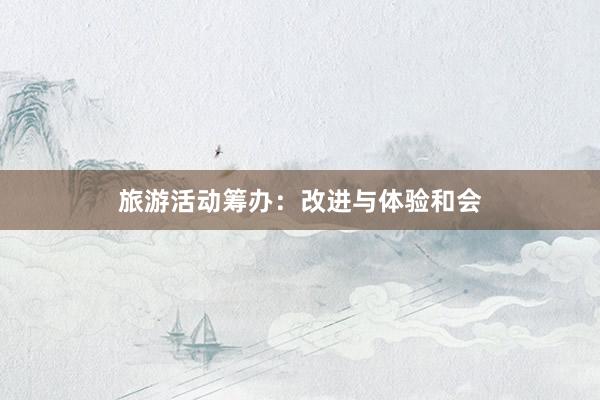 旅游活动筹办：改进与体验和会