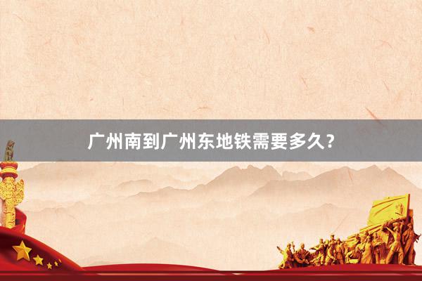 广州南到广州东地铁需要多久？