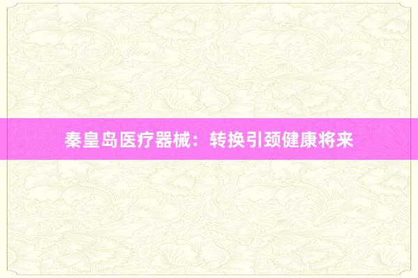 秦皇岛医疗器械：转换引颈健康将来