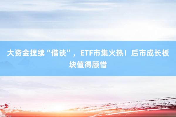 大资金捏续“借谈”，ETF市集火热！后市成长板块值得顾惜