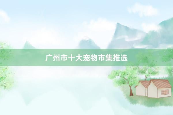 广州市十大宠物市集推选