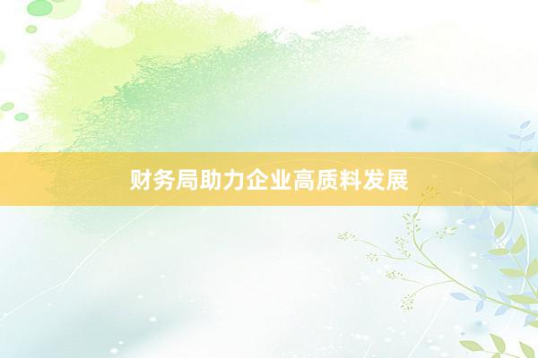 财务局助力企业高质料发展